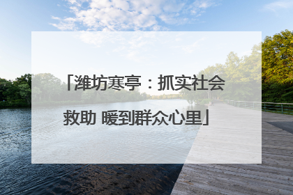 潍坊寒亭：抓实社会救助 暖到群众心里