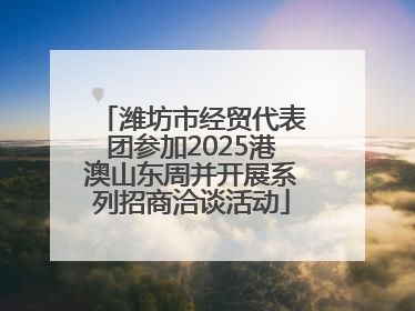 潍坊市经贸代表团参加2025港澳山东周并开展系列招商洽谈活动