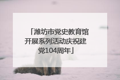潍坊市党史教育馆开展系列活动庆祝建党104周年