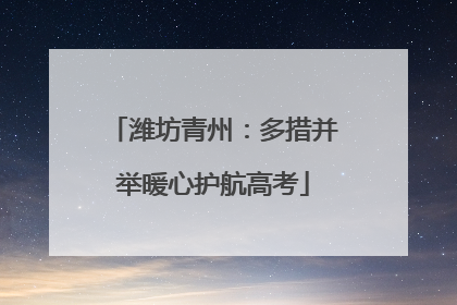潍坊青州：多措并举暖心护航高考