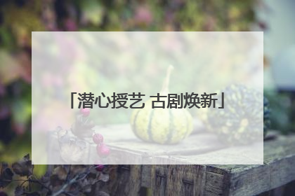 潜心授艺 古剧焕新