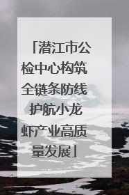 潜江市公检中心构筑全链条防线 护航小龙虾产业高质量发展
