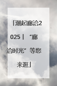 潮起廊洽2025丨“廊洽时光”等您来逛