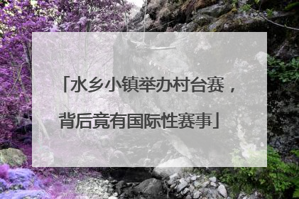 水乡小镇举办村台赛，背后竟有国际性赛事