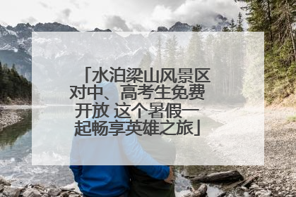 水泊梁山风景区对中、高考生免费开放 这个暑假一起畅享英雄之旅
