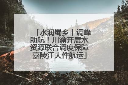 水润蜀乡丨调峰助航！川渝开展水资源联合调度保障嘉陵江大件航运
