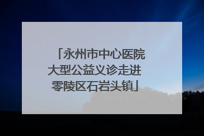永州市中心医院大型公益义诊走进零陵区石岩头镇