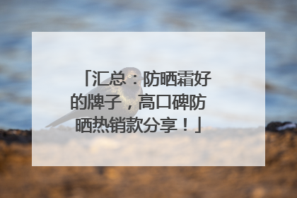 汇总：防晒霜好的牌子，高口碑防晒热销款分享！