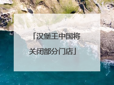 汉堡王中国将关闭部分门店