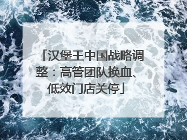 汉堡王中国战略调整：高管团队换血、低效门店关停