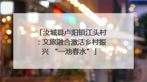 汝城县卢阳镇江头村：文旅融合激活乡村振兴 “一池春水”