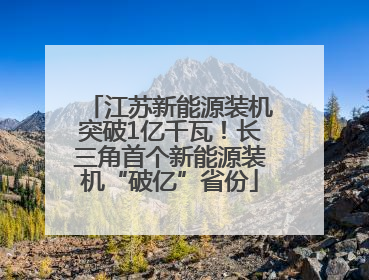 江苏新能源装机突破1亿千瓦！长三角首个新能源装机“破亿”省份