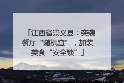 江西省崇义县：突袭餐厅“随机查”，加装美食“安全锁”