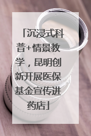 沉浸式科普+情景教学，昆明创新开展医保基金宣传进药店