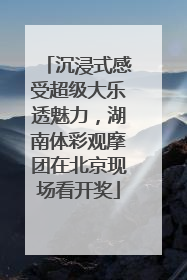 沉浸式感受超级大乐透魅力，湖南体彩观摩团在北京现场看开奖