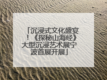 沉浸式文化盛宴！《探秘山海经》大型沉浸艺术展宁波首展开展