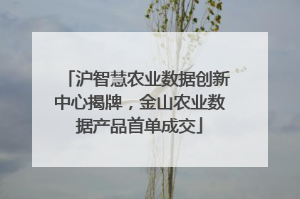 沪智慧农业数据创新中心揭牌，金山农业数据产品首单成交