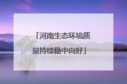 河南生态环境质量持续稳中向好