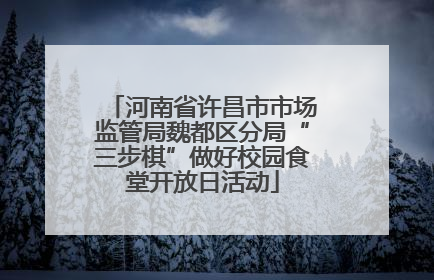 河南省许昌市市场监管局魏都区分局“三步棋”做好校园食堂开放日活动