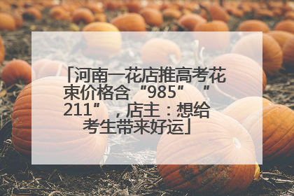 河南一花店推高考花束价格含“985”“211”，店主：想给考生带来好运