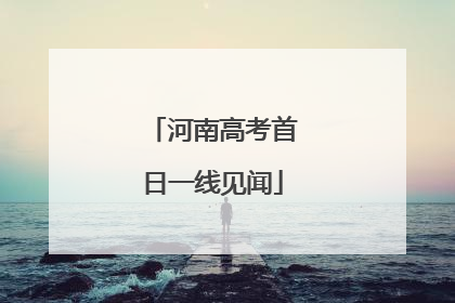 河南高考首日一线见闻