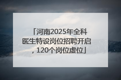 河南2025年全科医生特设岗位招聘开启，120个岗位虚位