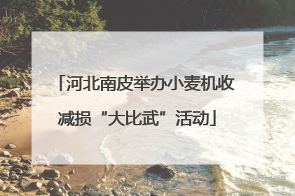 河北南皮举办小麦机收减损“大比武”活动