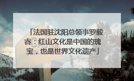 法国驻沈阳总领事罗毅睿：红山文化是中国的瑰宝，也是世界文化遗产