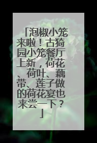 泡椒小笼来啦！古猗园小笼餐厅上新，荷花、荷叶、藕带、莲子做的荷花宴也来尝一下？