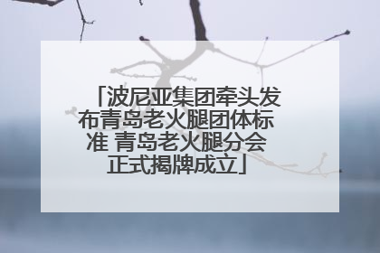 波尼亚集团牵头发布青岛老火腿团体标准 青岛老火腿分会正式揭牌成立