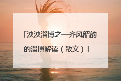 泱泱淄博之—齐风韶韵的淄博解读（散文）