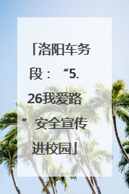 洛阳车务段：“5.26我爱路”安全宣传进校园