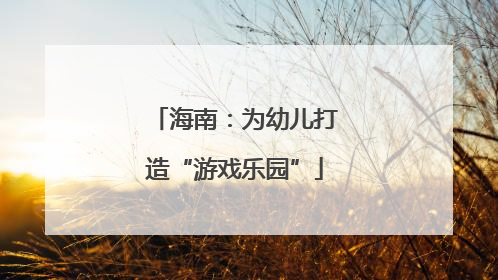 海南：为幼儿打造“游戏乐园”