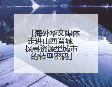 海外华文媒体走进山西晋城 探寻资源型城市的转型密码