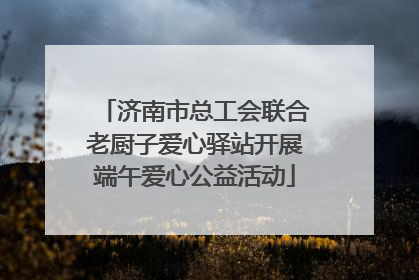 济南市总工会联合老厨子爱心驿站开展端午爱心公益活动