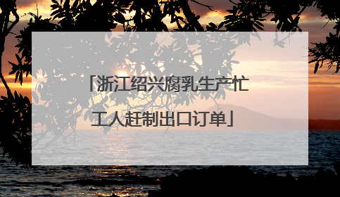 浙江绍兴腐乳生产忙 工人赶制出口订单
