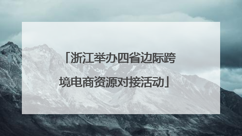 浙江举办四省边际跨境电商资源对接活动