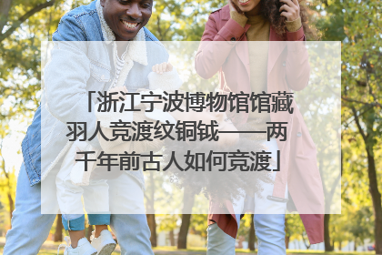 浙江宁波博物馆馆藏羽人竞渡纹铜钺——两千年前古人如何竞渡