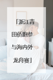 浙江青田侨胞参与海内外龙舟赛