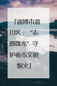 淄博市淄川区：“志愿微光”守护夜市文明烟火