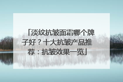 淡纹抗皱面霜哪个牌子好？十大抗皱产品推荐：抗皱效果一览