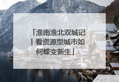 淮南淮北双城记丨看资源型城市如何蝶变新生