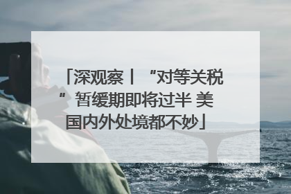 深观察丨“对等关税”暂缓期即将过半 美国内外处境都不妙