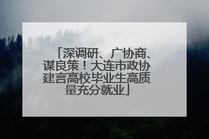 深调研、广协商、谋良策！大连市政协建言高校毕业生高质量充分就业