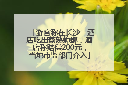 游客称在长沙一酒店吃出蒸熟蟑螂，酒店称赔偿200元，当地市监部门介入