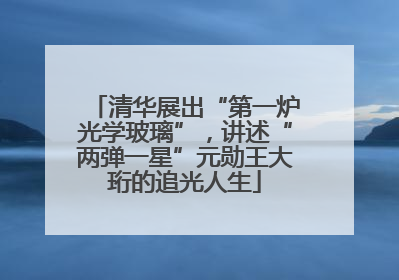 清华展出“第一炉光学玻璃”，讲述“两弹一星”元勋王大珩的追光人生