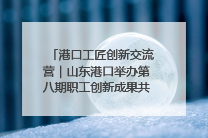 港口工匠创新交流营｜山东港口举办第八期职工创新成果共享交流活动