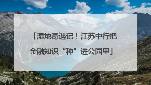 湿地奇遇记！江苏中行把金融知识“种”进公园里