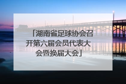 湖南省足球协会召开第六届会员代表大会暨换届大会