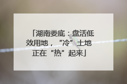 湖南娄底：盘活低效用地，“冷”土地正在“热”起来